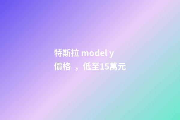 特斯拉 model y 價格，低至15萬元